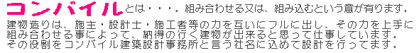 コンパイル 建物作りは、施主・設計士・施工者等の力をフルに出し、その力を上手に組み合わせる事によって、納得のいく建物が出来ると思って仕事をしています。その役割をコンパイル建築設計事務所と言う社名に込めて設計を行ってます。